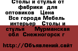 Столы и стулья от фабрики, для оптовиков › Цена ­ 180 - Все города Мебель, интерьер » Столы и стулья   . Мурманская обл.,Снежногорск г.